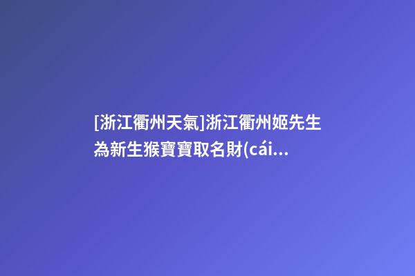 [浙江衢州天氣]浙江衢州姬先生為新生猴寶寶取名財(cái)富型套餐